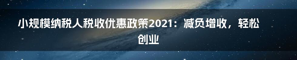 小规模纳税人税收优惠政策2021:减负增收,轻松创业