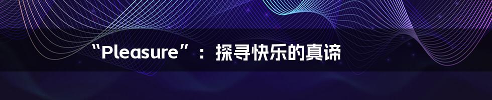 “Pleasure”：探寻快乐的真谛