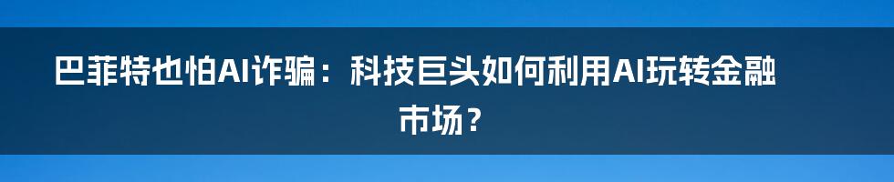 巴菲特也怕AI诈骗:科技巨头如何利用AI玩转金融市场?
