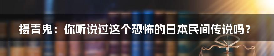 摄青鬼:你听说过这个恐怖的日本民间传说吗?