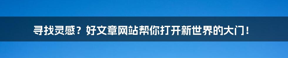 寻找灵感?好文章网站帮你打开新世界的大门!