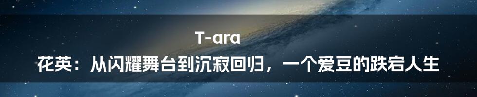 T-ara 花英：从闪耀舞台到沉寂回归，一个爱豆的跌宕人生