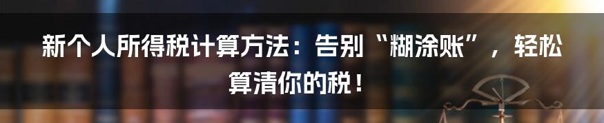 新个人所得税计算方法：告别“糊涂账”，轻松算清你的税！
