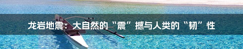 龙岩地震:大自然的“震”撼与人类的“韧”性
