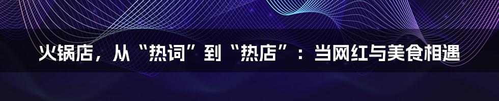 火锅店,从“热词”到“热店”:当网红与美食相遇