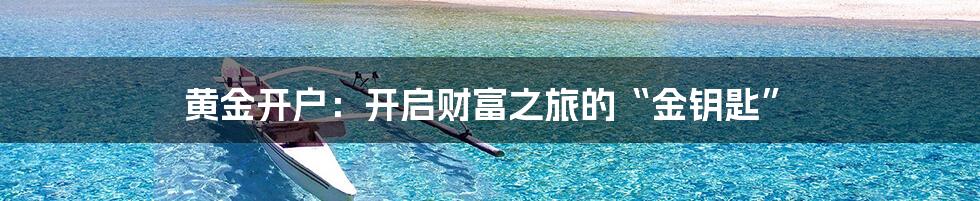 黄金开户:开启财富之旅的“金钥匙”