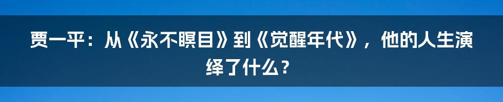 贾一平：从《永不瞑目》到《觉醒年代》，他的人生演绎了什么？