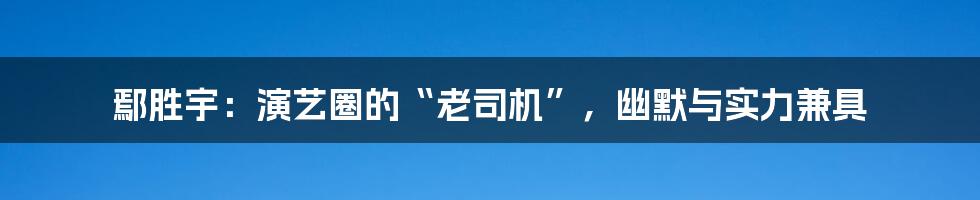 鄢胜宇:演艺圈的“老司机”,幽默与实力兼具