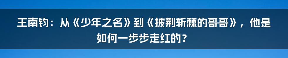 王南钧:从《少年之名》到《披荆斩棘的哥哥》,他是如何一步步走红的?