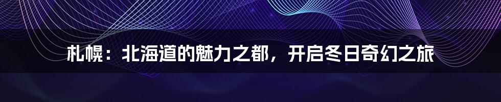 札幌：北海道的魅力之都，开启冬日奇幻之旅