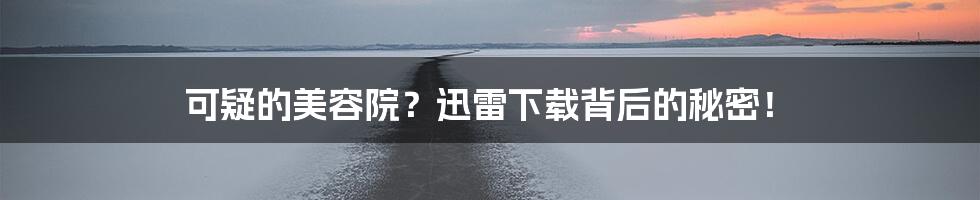 可疑的美容院?迅雷下载背后的秘密!