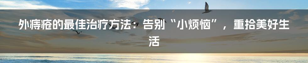 外痔疮的最佳治疗方法:告别“小烦恼”,重拾美好生活