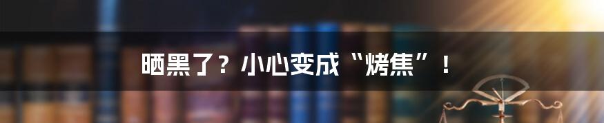 晒黑了？小心变成“烤焦”！