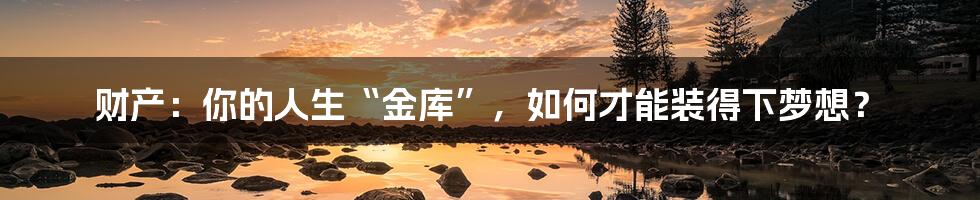 财产:你的人生“金库”,如何才能装得下梦想?