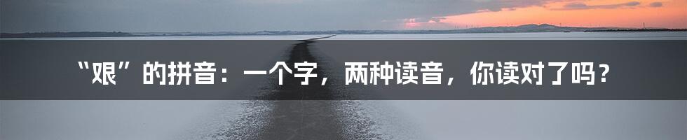 “艰”的拼音:一个字,两种读音,你读对了吗?
