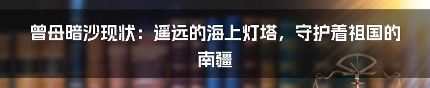 曾母暗沙现状:遥远的海上灯塔,守护着祖国的南疆