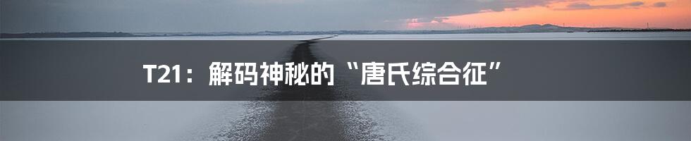 T21：解码神秘的“唐氏综合征”