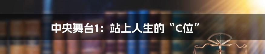 中央舞台1：站上人生的“C位”