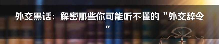 外交黑话:解密那些你可能听不懂的“外交辞令”