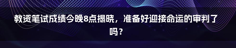 教资笔试成绩今晚8点揭晓,准备好迎接命运的审判了吗?