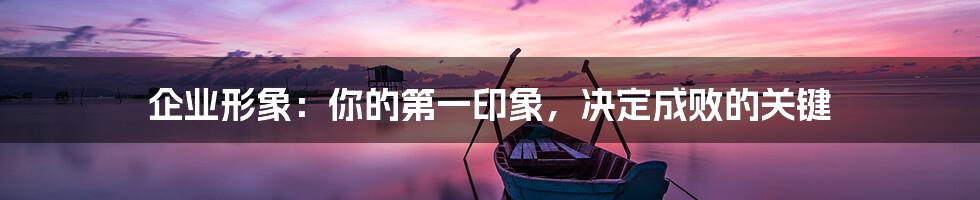 企业形象:你的第一印象,决定成败的关键