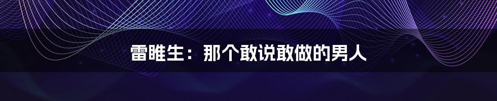 雷睢生：那个敢说敢做的男人