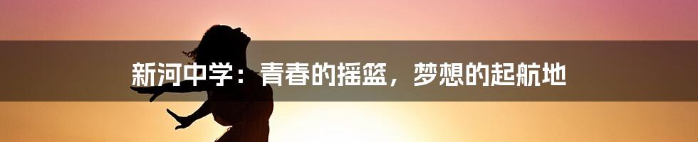 新河中学:青春的摇篮,梦想的起航地