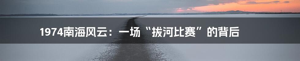 1974南海风云:一场“拔河比赛”的背后