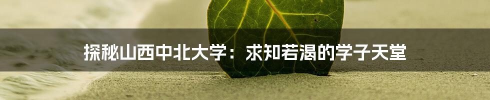 探秘山西中北大学:求知若渴的学子天堂