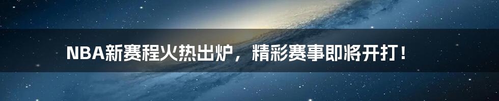 NBA新赛程火热出炉,精彩赛事即将开打!