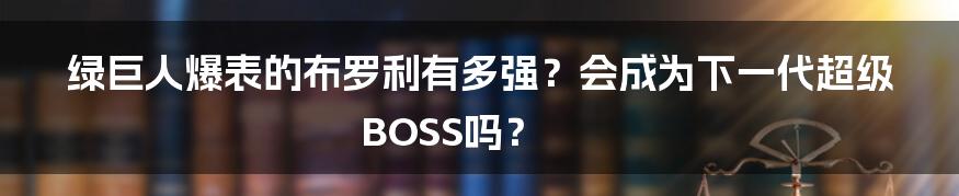 绿巨人爆表的布罗利有多强?会成为下一代超级BOSS吗?