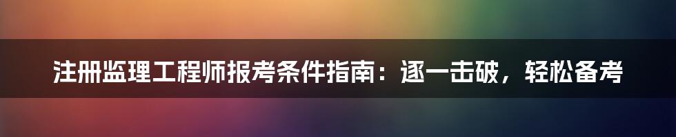 注册监理工程师报考条件指南：逐一击破，轻松备考