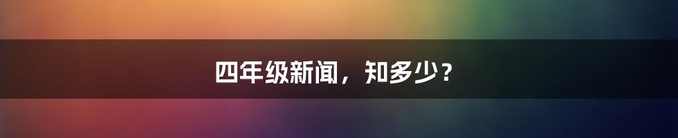 四年级新闻，知多少？