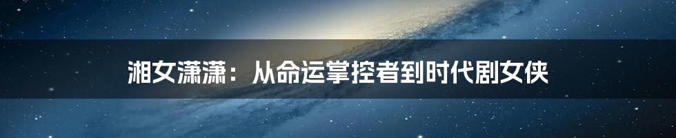 湘女潇潇:从命运掌控者到时代剧女侠