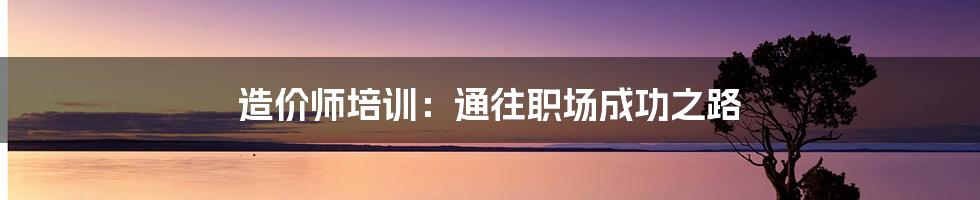 造价师培训:通往职场成功之路