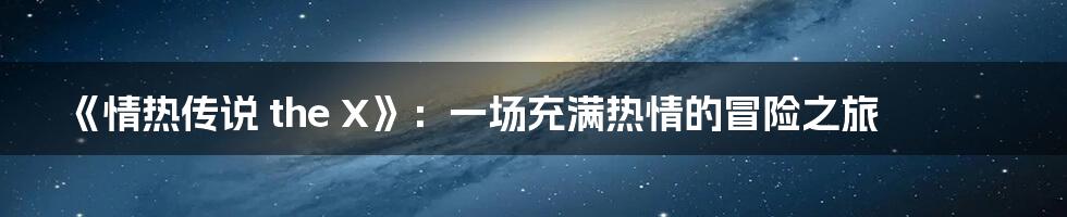 《情热传说 the X》:一场充满热情的冒险之旅