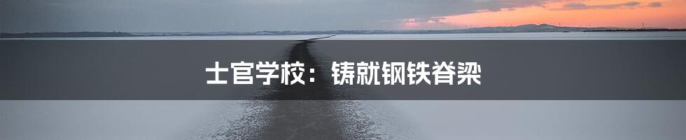 士官学校:铸就钢铁脊梁