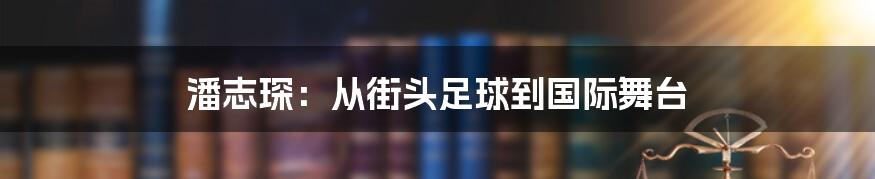潘志琛:从街头足球到国际舞台