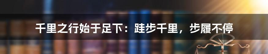 千里之行始于足下:跬步千里,步履不停