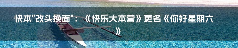 快本"改头换面":《快乐大本营》更名《你好星期六》