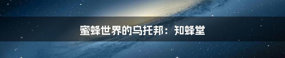 蜜蜂世界的乌托邦：知蜂堂