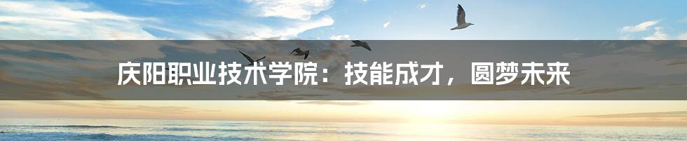 庆阳职业技术学院:技能成才,圆梦未来