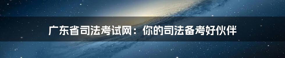 广东省司法考试网：你的司法备考好伙伴
