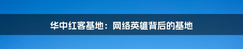 华中红客基地：网络英雄背后的基地