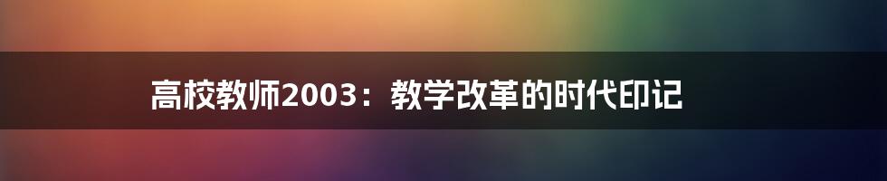 高校教师2003:教学改革的时代印记