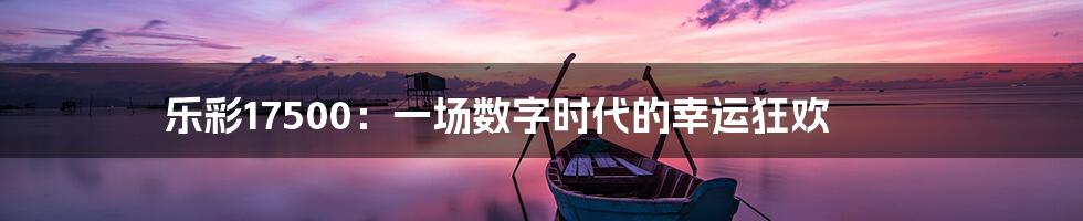 乐彩17500：一场数字时代的幸运狂欢