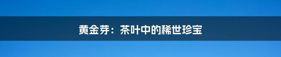 黄金芽:茶叶中的稀世珍宝
