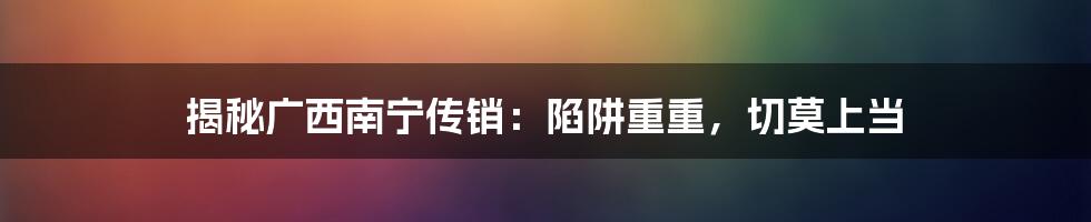 揭秘广西南宁传销:陷阱重重,切莫上当