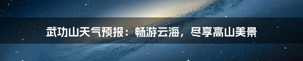 武功山天气预报:畅游云海,尽享高山美景