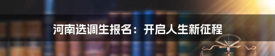 河南选调生报名：开启人生新征程